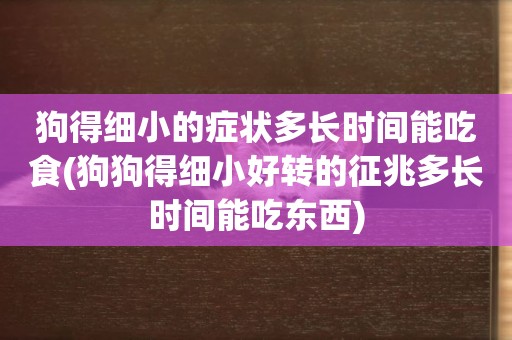 狗得細小的癥狀多長時間能吃食(狗狗得細小好轉的征兆多長時間能吃東西)