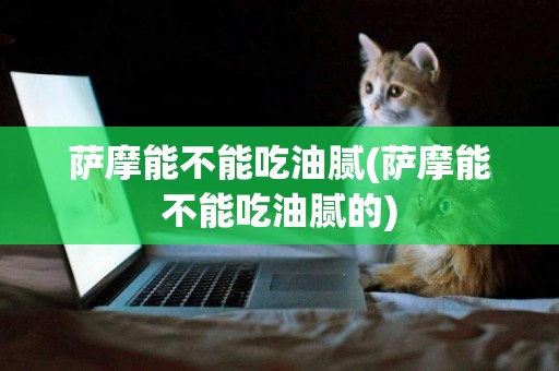 薩摩能不能吃油膩(薩摩能不能吃油膩的)