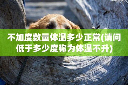 不加度數量體溫多少正常(請問低于多少度稱為體溫不升)