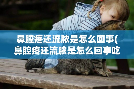 鼻腔疼還流膿是怎么回事(鼻腔疼還流膿是怎么回事吃什么藥)