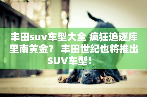 豐田suv車型大全 瘋狂追逐庫里南黃金？ 豐田世紀也將推出SUV車型！ 