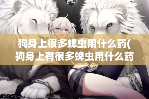 狗身上很多蜱蟲用什么藥(狗身上有很多蜱蟲用什么藥)