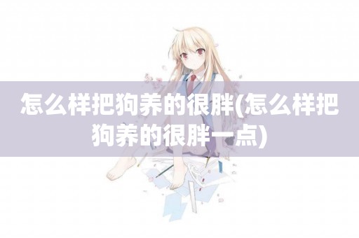 怎么樣把狗養的很胖(怎么樣把狗養的很胖一點)