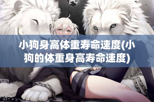 小狗身高體重壽命速度(小狗的體重身高壽命速度)
