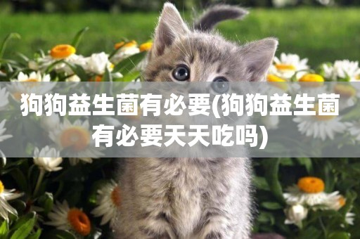 狗狗益生菌有必要(狗狗益生菌有必要天天吃嗎)