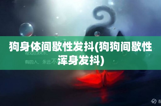 狗身體間歇性發抖(狗狗間歇性渾身發抖)