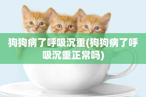 狗狗病了呼吸沉重(狗狗病了呼吸沉重正常嗎)