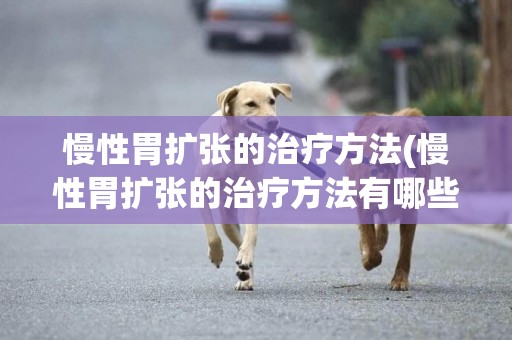 慢性胃擴張的治療方法(慢性胃擴張的治療方法有哪些)