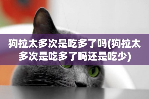 狗拉太多次是吃多了嗎(狗拉太多次是吃多了嗎還是吃少)