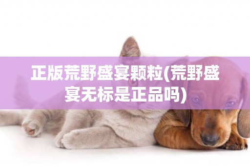正版荒野盛宴顆粒(荒野盛宴無標是正品嗎)