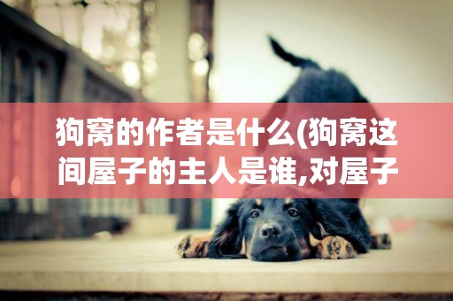狗窩的作者是什么(狗窩這間屋子的主人是誰,對屋子的主人說點什么)