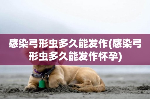 感染弓形蟲多久能發作(感染弓形蟲多久能發作懷孕)