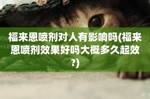 福來恩噴劑對人有影響嗎(福來恩噴劑效果好嗎大概多久起效?)