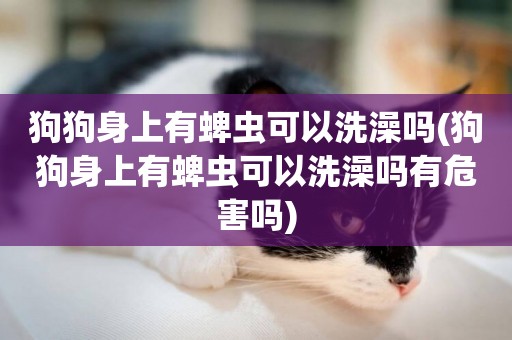 狗狗身上有蜱蟲可以洗澡嗎(狗狗身上有蜱蟲可以洗澡嗎有危害嗎)