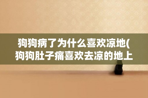 狗狗病了為什么喜歡涼地(狗狗肚子痛喜歡去涼的地上)
