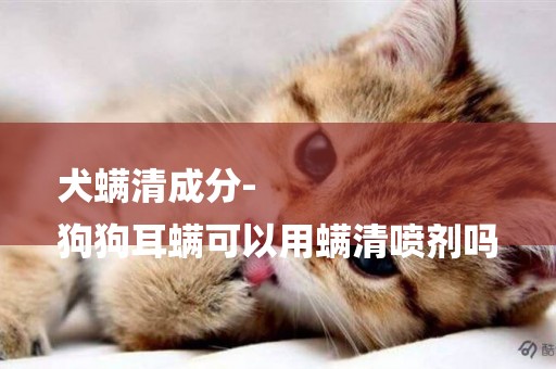 犬螨清成分-
狗狗耳螨可以用螨清噴劑嗎