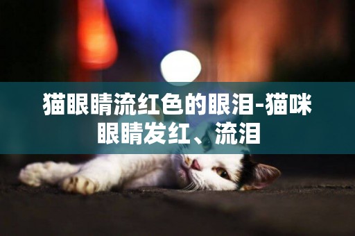 貓眼睛流紅色的眼淚-貓咪眼睛發紅、流淚