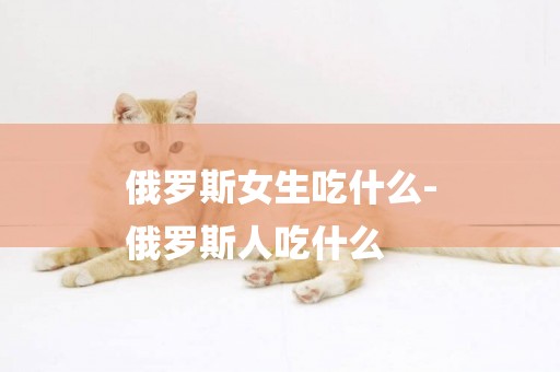 俄羅斯女生吃什么-
俄羅斯人吃什么