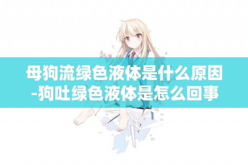 母狗流綠色液體是什么原因-狗吐綠色液體是怎么回事