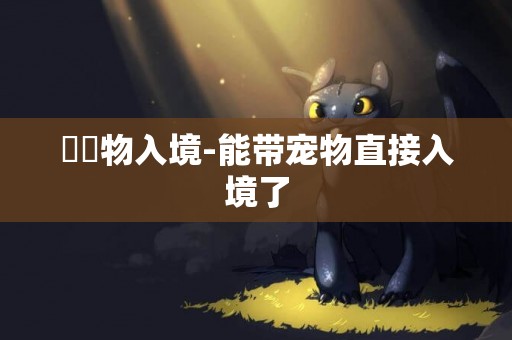 帶寵物入境-能帶寵物直接入境了