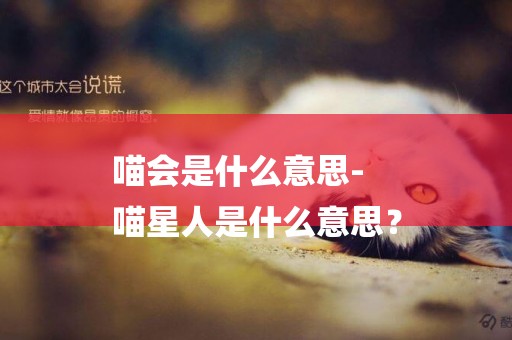 喵會是什么意思-
喵星人是什么意思？