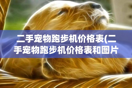 二手寵物跑步機價格表(二手寵物跑步機價格表和圖片)