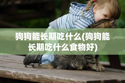 狗狗能長期吃什么(狗狗能長期吃什么食物好)