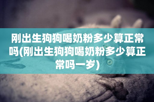 剛出生狗狗喝奶粉多少算正常嗎(剛出生狗狗喝奶粉多少算正常嗎一歲)