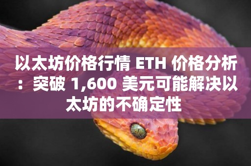 以太坊價格行情 ETH 價格分析：突破 1,600 美元可能解決以太坊的不確定性 