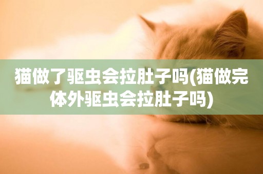 貓做了驅蟲會拉肚子嗎(貓做完體外驅蟲會拉肚子嗎)