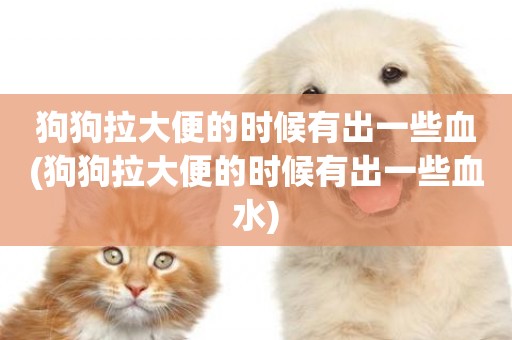 狗狗拉大便的時候有出一些血(狗狗拉大便的時候有出一些血水)