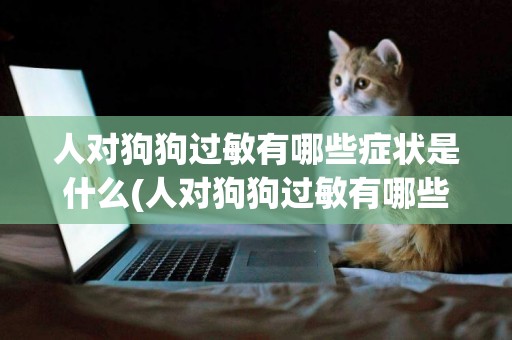 人對狗狗過敏有哪些癥狀是什么(人對狗狗過敏有哪些癥狀是什么樣的)