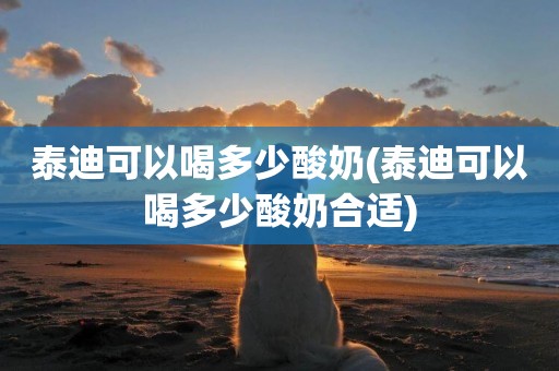 泰迪可以喝多少酸奶(泰迪可以喝多少酸奶合適)