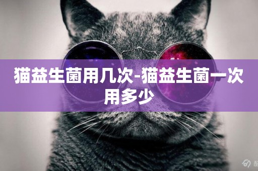 貓益生菌用幾次-貓益生菌一次用多少