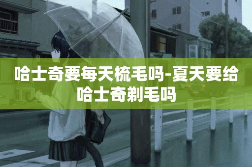 哈士奇要每天梳毛嗎-夏天要給哈士奇剃毛嗎