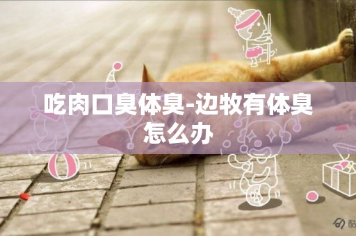 吃肉口臭體臭-邊牧有體臭怎么辦