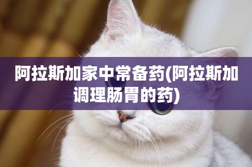 阿拉斯加家中常備藥(阿拉斯加調理腸胃的藥)
