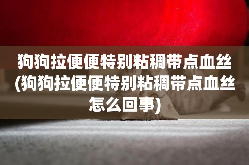 狗狗拉便便特別粘稠帶點血絲(狗狗拉便便特別粘稠帶點血絲怎么回事)