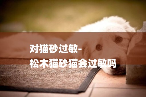 對貓砂過敏-
松木貓砂貓會過敏嗎