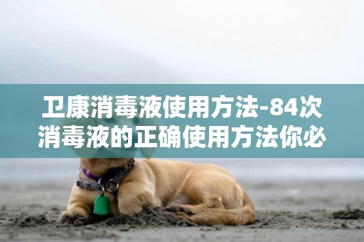 衛康消毒液使用方法-84次消毒液的正確使用方法你必須知道