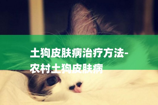 土狗皮膚病治療方法-
農村土狗皮膚病