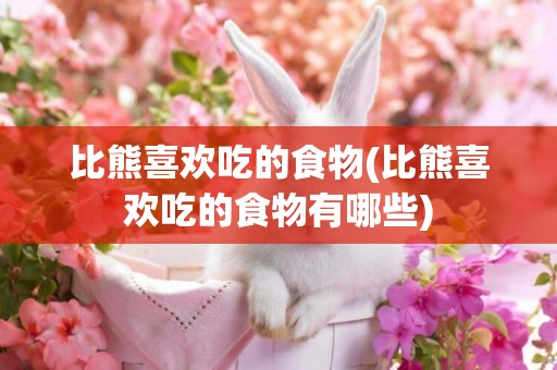 比熊喜歡吃的食物(比熊喜歡吃的食物有哪些)