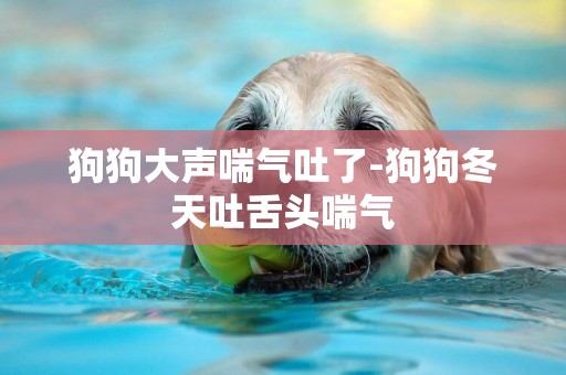 狗狗大聲喘氣吐了-狗狗冬天吐舌頭喘氣