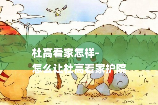 杜高看家怎樣-
怎么讓杜高看家護院
