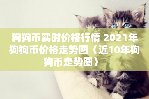 狗狗幣實時價格行情 2021年狗狗幣價格走勢圖（近10年狗狗幣走勢圖） 