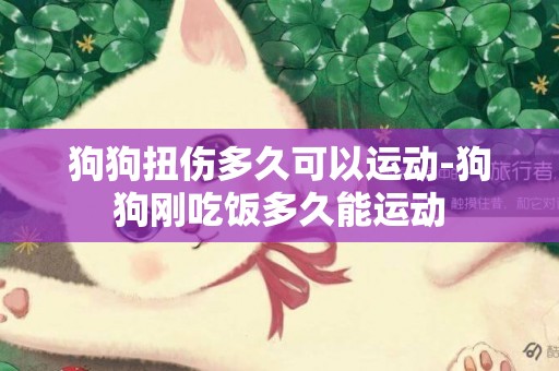 狗狗扭傷多久可以運動-狗狗剛吃飯多久能運動