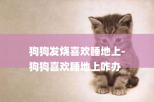 狗狗發燒喜歡睡地上-
狗狗喜歡睡地上咋辦