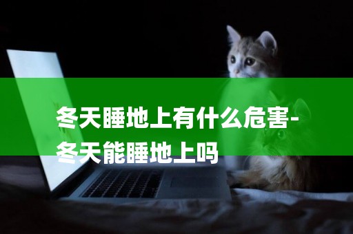 冬天睡地上有什么危害-
冬天能睡地上嗎