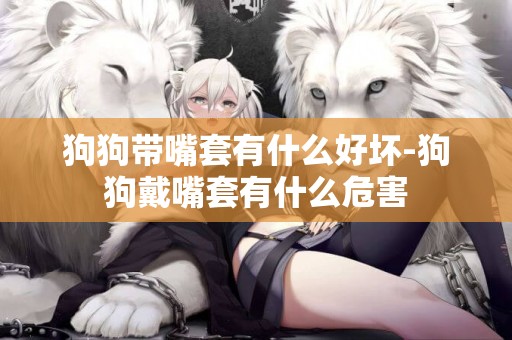 狗狗帶嘴套有什么好壞-狗狗戴嘴套有什么危害