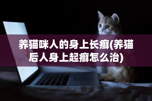 養貓咪人的身上長癬(養貓后人身上起癬怎么治)